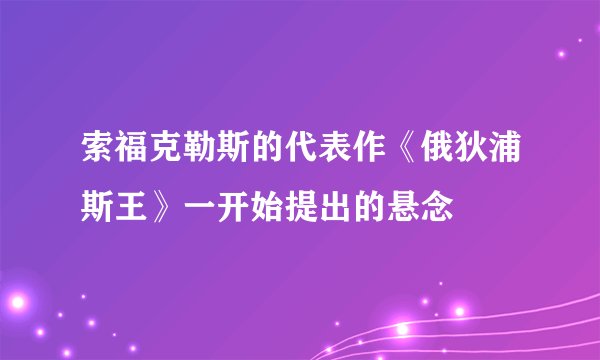 索福克勒斯的代表作《俄狄浦斯王》一开始提出的悬念