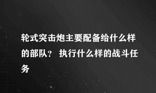 轮式突击炮主要配备给什么样的部队？ 执行什么样的战斗任务