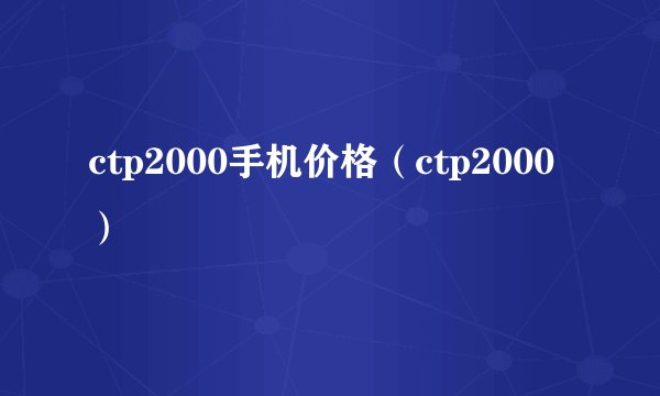 ctp2000手机价格（ctp2000）