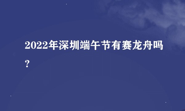 2022年深圳端午节有赛龙舟吗?