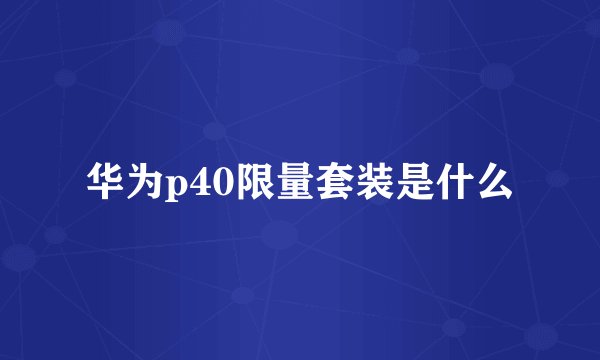 华为p40限量套装是什么