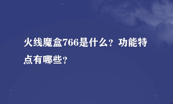 火线魔盒766是什么？功能特点有哪些？