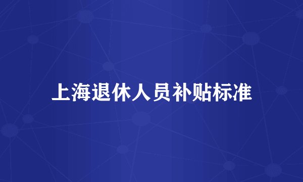 上海退休人员补贴标准