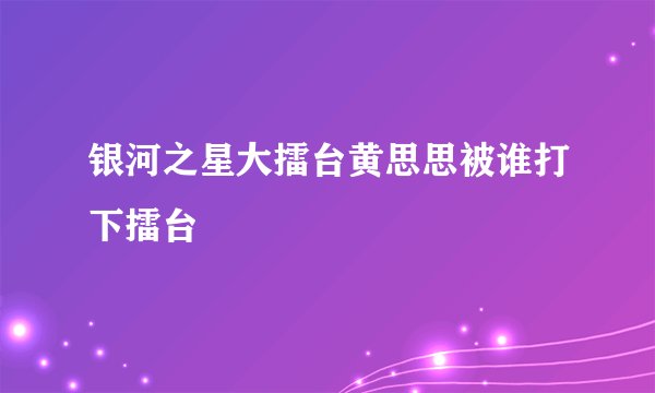 银河之星大擂台黄思思被谁打下擂台