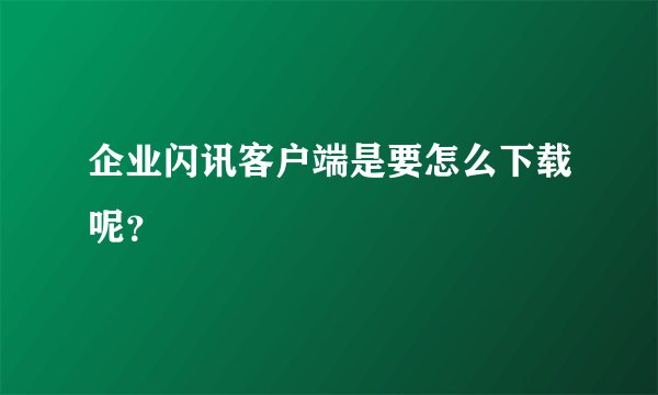 企业闪讯客户端是要怎么下载呢？