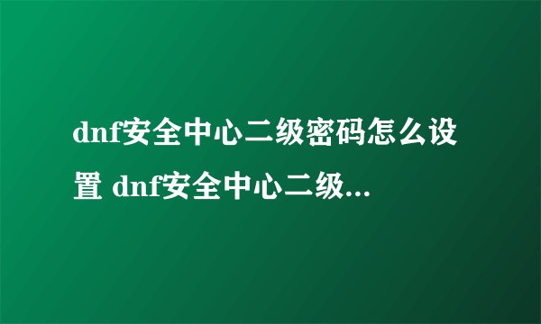 dnf安全中心二级密码怎么设置 dnf安全中心二级密码设置的技巧