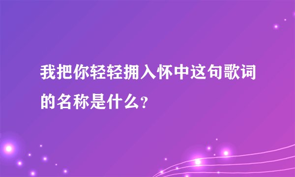 我把你轻轻拥入怀中这句歌词的名称是什么？