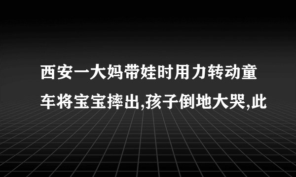 西安一大妈带娃时用力转动童车将宝宝摔出,孩子倒地大哭,此