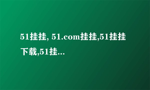 51挂挂, 51.com挂挂,51挂挂下载,51挂挂登陆,具体在哪？？