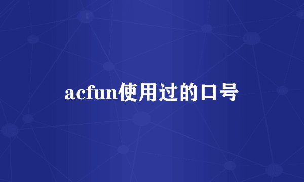 acfun使用过的口号