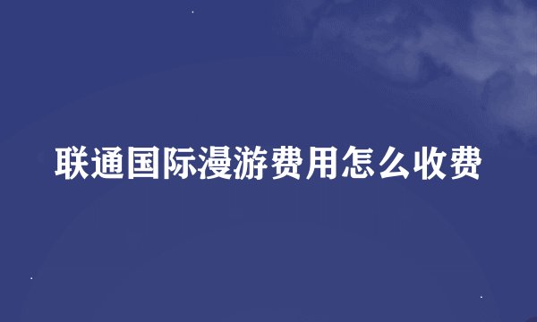 联通国际漫游费用怎么收费