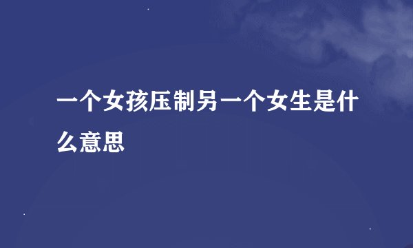 一个女孩压制另一个女生是什么意思