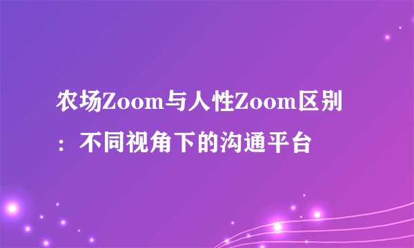 农场Zoom与人性Zoom区别：不同视角下的沟通平台