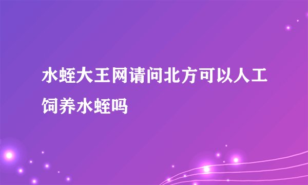 水蛭大王网请问北方可以人工饲养水蛭吗