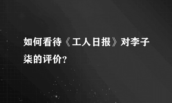 如何看待《工人日报》对李子柒的评价？