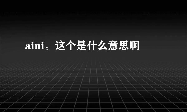aini。这个是什么意思啊
