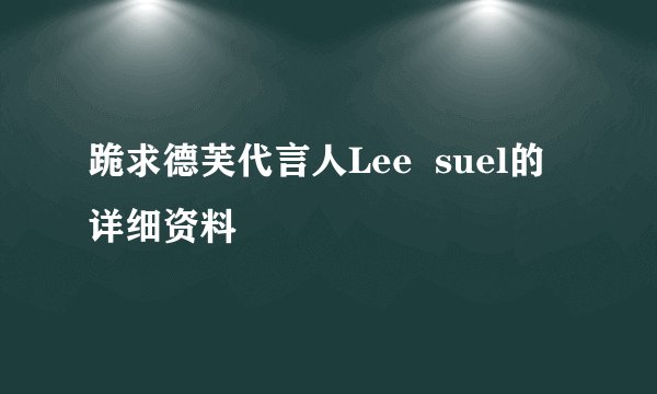 跪求德芙代言人Lee  suel的详细资料