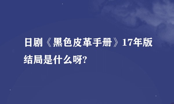 日剧《黑色皮革手册》17年版结局是什么呀?