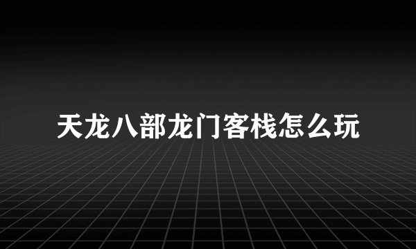 天龙八部龙门客栈怎么玩