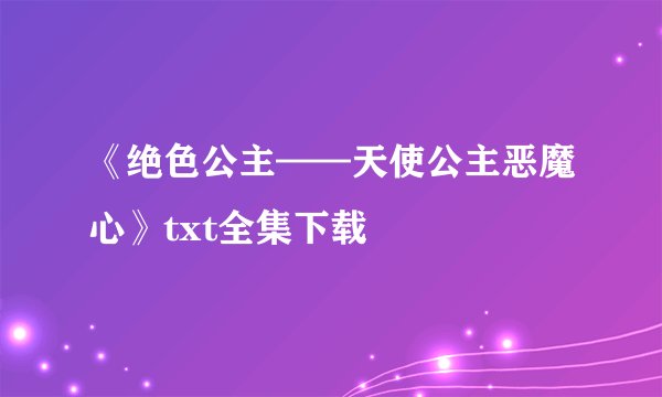《绝色公主——天使公主恶魔心》txt全集下载
