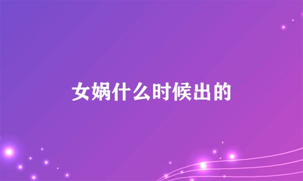 女娲什么时候出的