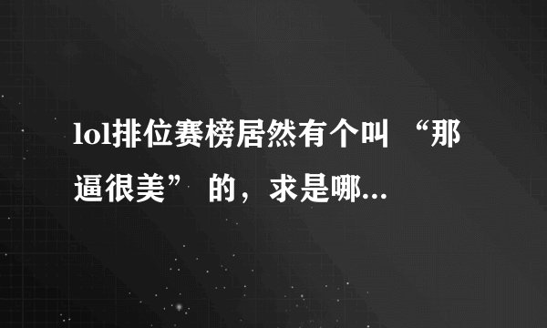 lol排位赛榜居然有个叫 “那逼很美” 的，求是哪个战队的大神，这么犀利的名字。