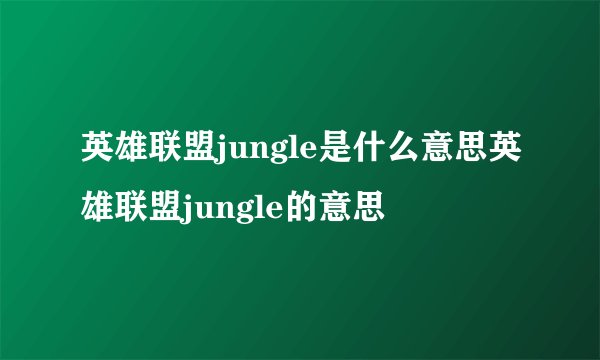 英雄联盟jungle是什么意思英雄联盟jungle的意思
