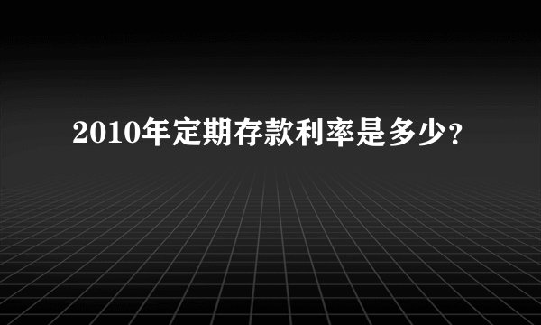 2010年定期存款利率是多少？