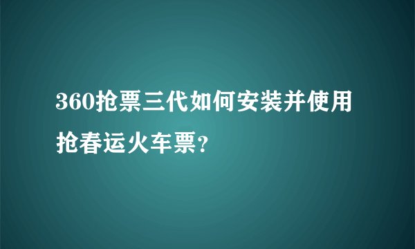 360抢票三代如何安装并使用抢春运火车票？
