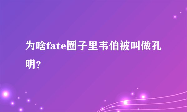 为啥fate圈子里韦伯被叫做孔明？