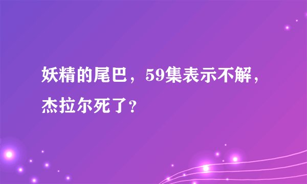 妖精的尾巴，59集表示不解，杰拉尔死了？