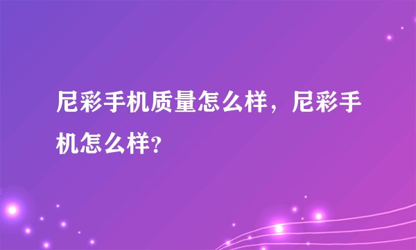 尼彩手机质量怎么样，尼彩手机怎么样？