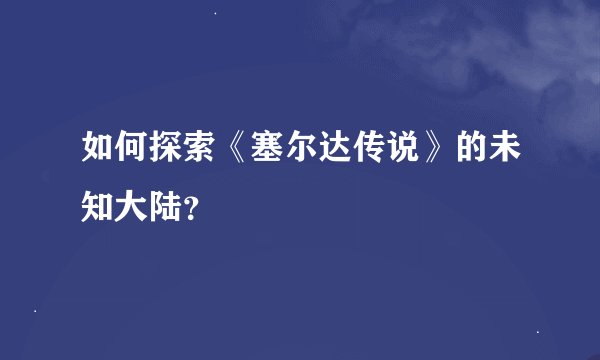 如何探索《塞尔达传说》的未知大陆？