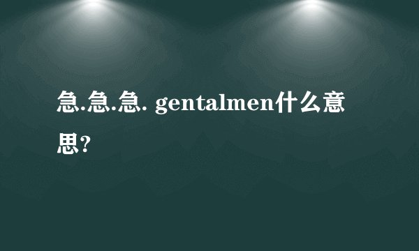 急.急.急. gentalmen什么意思?