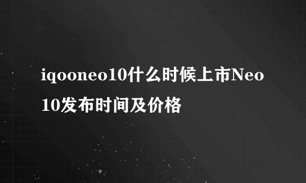 iqooneo10什么时候上市Neo10发布时间及价格