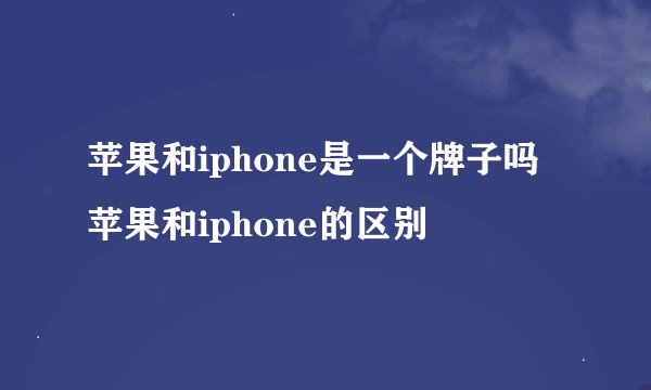 苹果和iphone是一个牌子吗苹果和iphone的区别