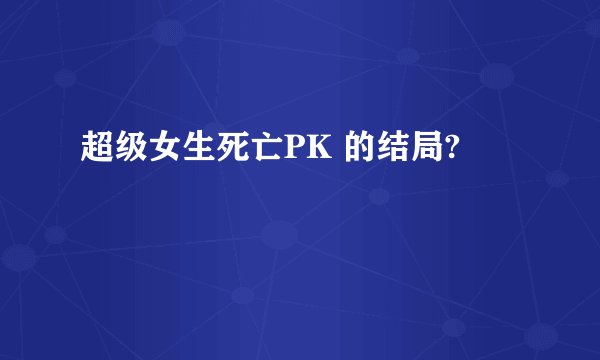 超级女生死亡PK 的结局?