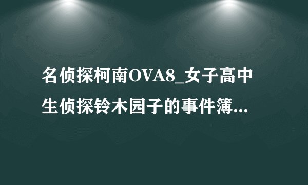名侦探柯南OVA8_女子高中生侦探铃木园子的事件簿 讲的是什么内容啊？有杀人案件吗？