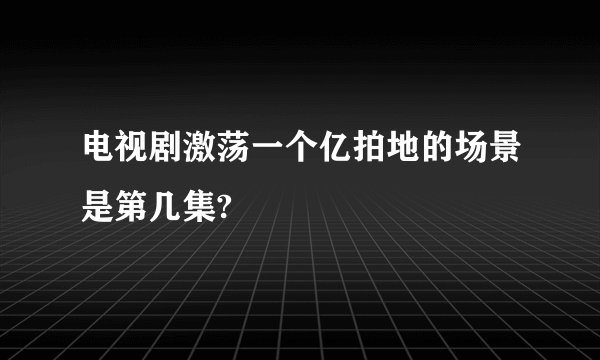 电视剧激荡一个亿拍地的场景是第几集?