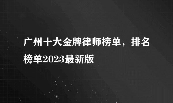 广州十大金牌律师榜单，排名榜单2023最新版
