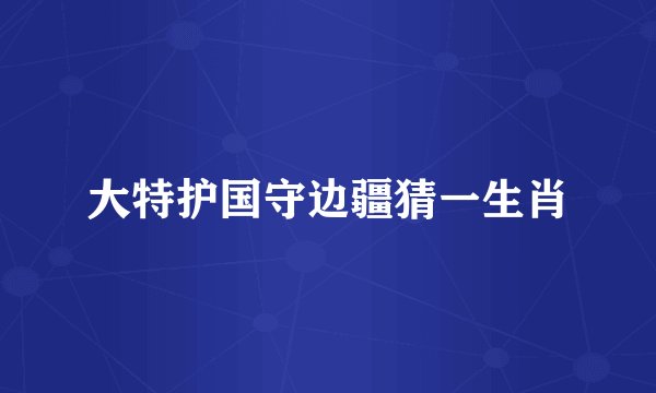 大特护国守边疆猜一生肖