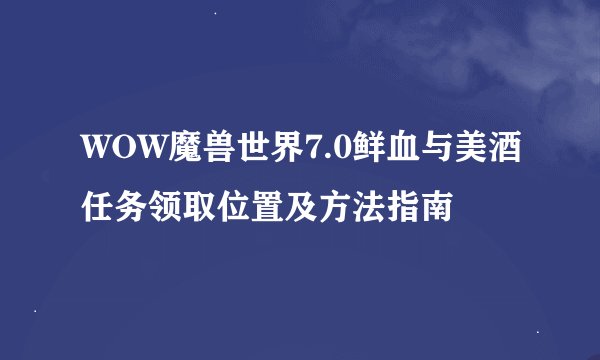 WOW魔兽世界7.0鲜血与美酒任务领取位置及方法指南