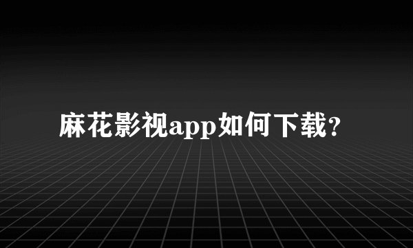 麻花影视app如何下载？