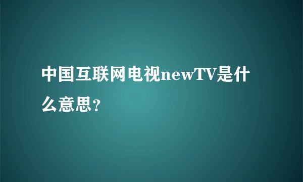 中国互联网电视newTV是什么意思？