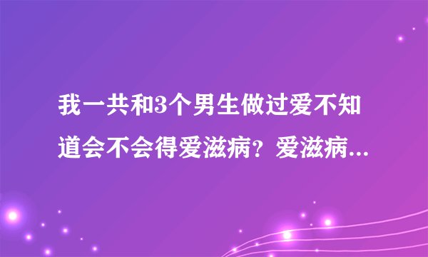 我一共和3个男生做过爱不知道会不会得爱滋病？爱滋病有什么征兆
