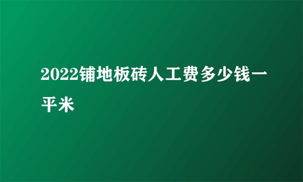2022铺地板砖人工费多少钱一平米