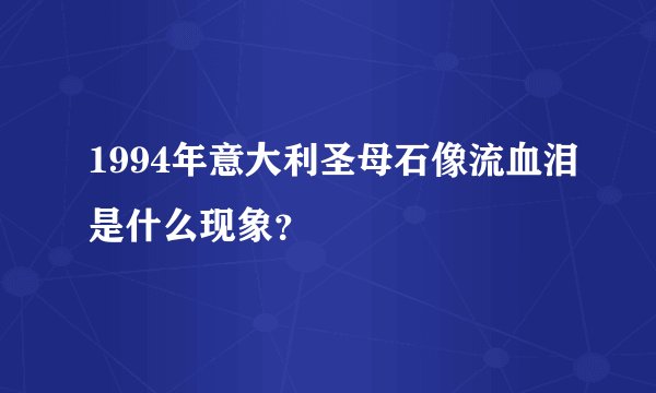 1994年意大利圣母石像流血泪是什么现象？