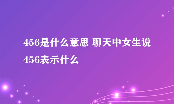 456是什么意思 聊天中女生说456表示什么