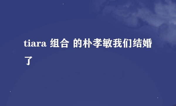 tiara 组合 的朴孝敏我们结婚了
