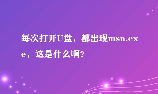 每次打开U盘，都出现msn.exe，这是什么啊？